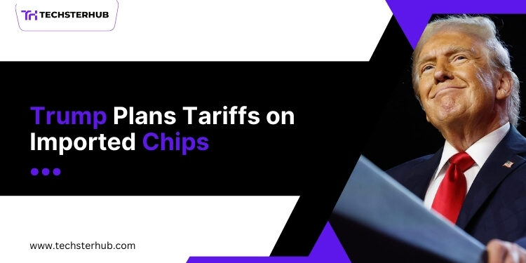 Trump Announces Plans to Impose Tariffs on Imported Chips Soon